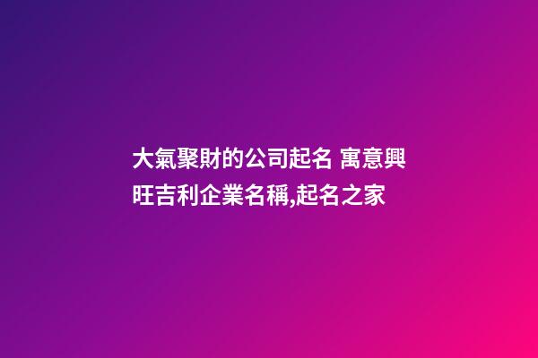 大氣聚財的公司起名 寓意興旺吉利企業名稱,起名之家-第1張-公司起名-玄機派